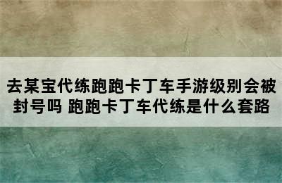 去某宝代练跑跑卡丁车手游级别会被封号吗 跑跑卡丁车代练是什么套路